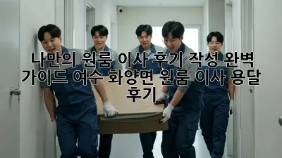 나만의 원룸 이사 후기 작성 완벽 가이드: 여수 화양면 원룸 이사 용달 후기